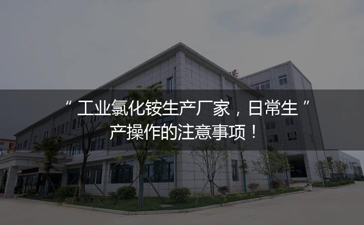 工業(yè)氯化銨生產(chǎn)廠家，日常生產(chǎn)操作的注意事項(xiàng)！