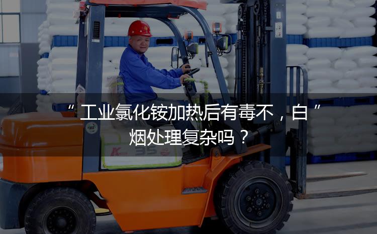 工業(yè)氯化銨加熱后有毒不，白煙處理復(fù)雜嗎？