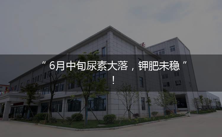 6月中旬尿素大落，鉀肥未穩(wěn)！