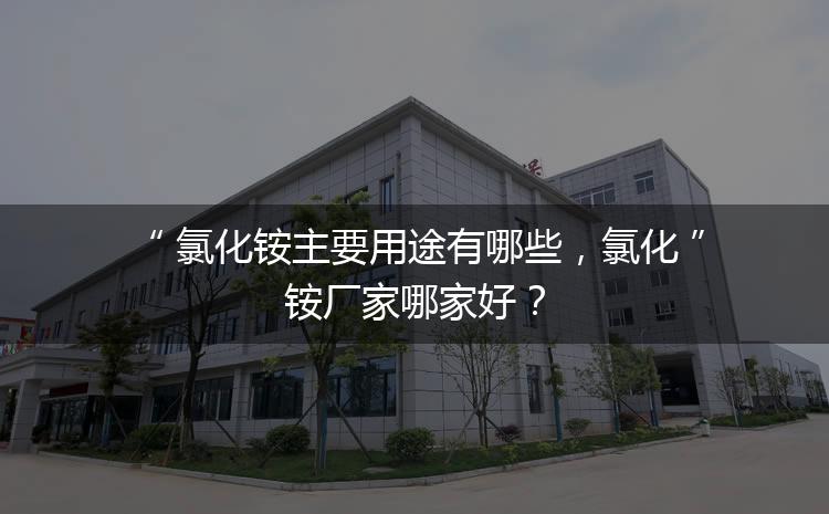 氯化銨主要用途有哪些，氯化銨廠家哪家好？